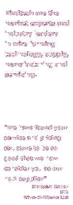Bindtech are the market experts and industry leaders in wire forming technology, supply, manufacturing and servicing. 'We have found your service and pricing structure to be so good that we now consider you as our no.1 supplier' - Malcolm Coller, MD, Wire-O-Works Ltd 
